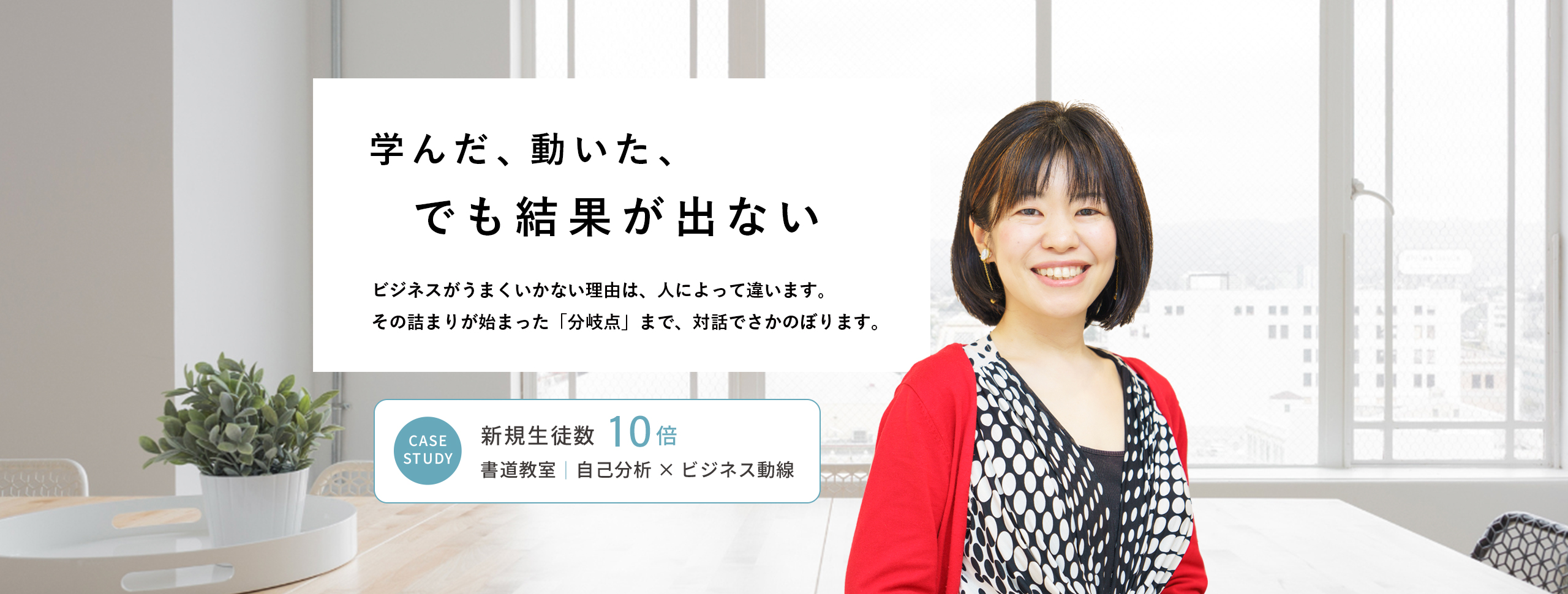 学んだ、動いた、でも結果が出ない。ビジネスがうまくいかない理由は人によって違う。分岐点まで対話でさかのぼる思考整理コンサル・寺田真理。書道教室で新規生徒数10倍を実現。